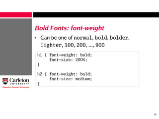 18
Bold Fonts: font-weight
• Can be one of normal, bold, bolder,
lighter, 100, 200, ..., 900
h1 { font-weight: bold;
font-size: 200%;
}
h2 { font-weight: bold;
font-size: medium;
}
 