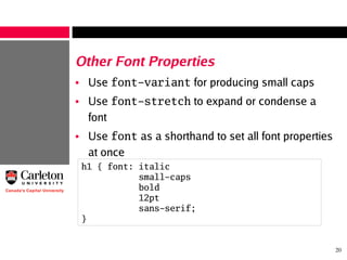 20
Other Font Properties
• Use font-variant for producing small caps
• Use font-stretch to expand or condense a
font
• Use font as a shorthand to set all font properties
at once
h1 { font: italic
small-caps
bold
12pt
sans-serif;
}
 