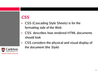 4
CSS
• CSS (Cascading Style Sheets) is for the
formatting side of the Web
• CSS describes how rendered HTML documents
should look
• CSS considers the physical and visual display of
the document (the Style)
 