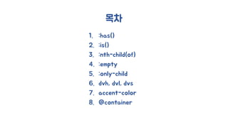 목차
1. :has()
2. :is()
3. :nth-child(of)
4. :empty
5. :only-child
6. dvh, dvl, dvs
7. accent-color
8. @container
 