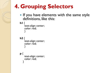 4. Grouping Selectors
 If you have elements with the same style
definitions, like this:
h1 {
text-align: center;
color: red;
}
h2 {
text-align: center;
color: red;
}
p {
text-align: center;
color: red;
}
 