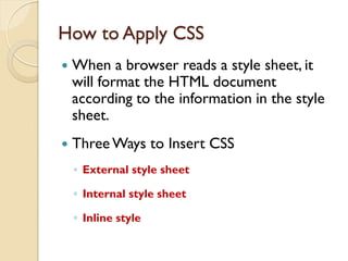 How to Apply CSS
 When a browser reads a style sheet, it
will format the HTML document
according to the information in the style
sheet.
 ThreeWays to Insert CSS
◦ External style sheet
◦ Internal style sheet
◦ Inline style
 