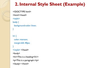 2. Internal Style Sheet (Example)
<!DOCTYPE html>
<html><head>
<style>
body {
background-color: linen;
}
h1 {
color: maroon;
margin-left: 40px;
}
</style> </head>
<body>
<h1>This is a heading</h1>
<p>This is a paragraph.</p>
</body> </html>
 