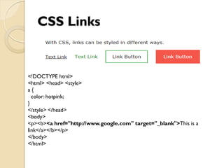 CSS Links
<!DOCTYPE html>
<html> <head> <style>
a {
color: hotpink;
}
</style> </head>
<body>
<p><b><a href="http://www.google.com" target="_blank">This is a
link</a></b></p>
</body>
</html>
 