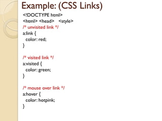 Example: (CSS Links)
<!DOCTYPE html>
<html> <head> <style>
/* unvisited link */
a:link {
color: red;
}
/* visited link */
a:visited {
color: green;
}
/* mouse over link */
a:hover {
color: hotpink;
}
 