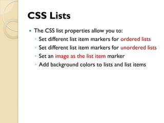 CSS Lists
 The CSS list properties allow you to:
◦ Set different list item markers for ordered lists
◦ Set different list item markers for unordered lists
◦ Set an image as the list item marker
◦ Add background colors to lists and list items
 