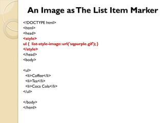 An Image asThe List Item Marker
<!DOCTYPE html>
<html>
<head>
<style>
ul { list-style-image: url('sqpurple.gif'); }
</style>
</head>
<body>
<ul>
<li>Coffee</li>
<li>Tea</li>
<li>Coca Cola</li>
</ul>
</body>
</html>
 
