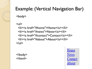 Example: (Vertical Navigation Bar)
<body>
<ul>
<li><a href="#home">Home</a></li>
<li><a href="#news">News</a></li>
<li><a href="#contact">Contact</a></li>
<li><a href="#about">About</a></li>
</ul>
</body>
</html>
 