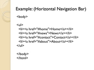 Example: (Horizontal Navigation Bar)
<body>
<ul>
<li><a href="#home">Home</a></li>
<li><a href="#news">News</a></li>
<li><a href="#contact">Contact</a></li>
<li><a href="#about">About</a></li>
</ul>
</body>
</html>
 