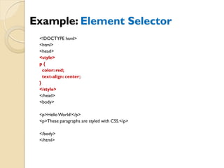 Example: Element Selector
<!DOCTYPE html>
<html>
<head>
<style>
p {
color: red;
text-align: center;
}
</style>
</head>
<body>
<p>HelloWorld!</p>
<p>These paragraphs are styled with CSS.</p>
</body>
</html>
 