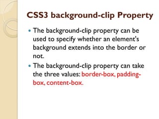 CSS3 background-clip Property
 The background-clip property can be
used to specify whether an element's
background extends into the border or
not.
 The background-clip property can take
the three values: border-box, padding-
box, content-box.
 
