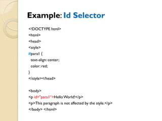 Example: Id Selector
<!DOCTYPE html>
<html>
<head>
<style>
#para1 {
text-align: center;
color: red;
}
</style></head>
<body>
<p id="para1“>HelloWorld!</p>
<p>This paragraph is not affected by the style.</p>
</body> </html>
 