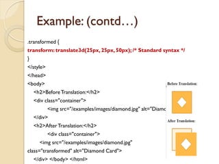 Example: (contd…)
.transformed {
transform: translate3d(25px, 25px, 50px); /* Standard syntax */
}
</style>
</head>
<body>
<h2>BeforeTranslation:</h2>
<div class="container">
<img src="/examples/images/diamond.jpg" alt="Diamond Card">
</div>
<h2>AfterTranslation:</h2>
<div class="container">
<img src="/examples/images/diamond.jpg"
class="transformed" alt="Diamond Card">
</div> </body> </html>
 