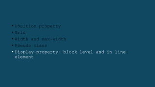 • Position property
• Grid
• Width and max-width
• Pseudo class
• Display property- block level and in line
element
 