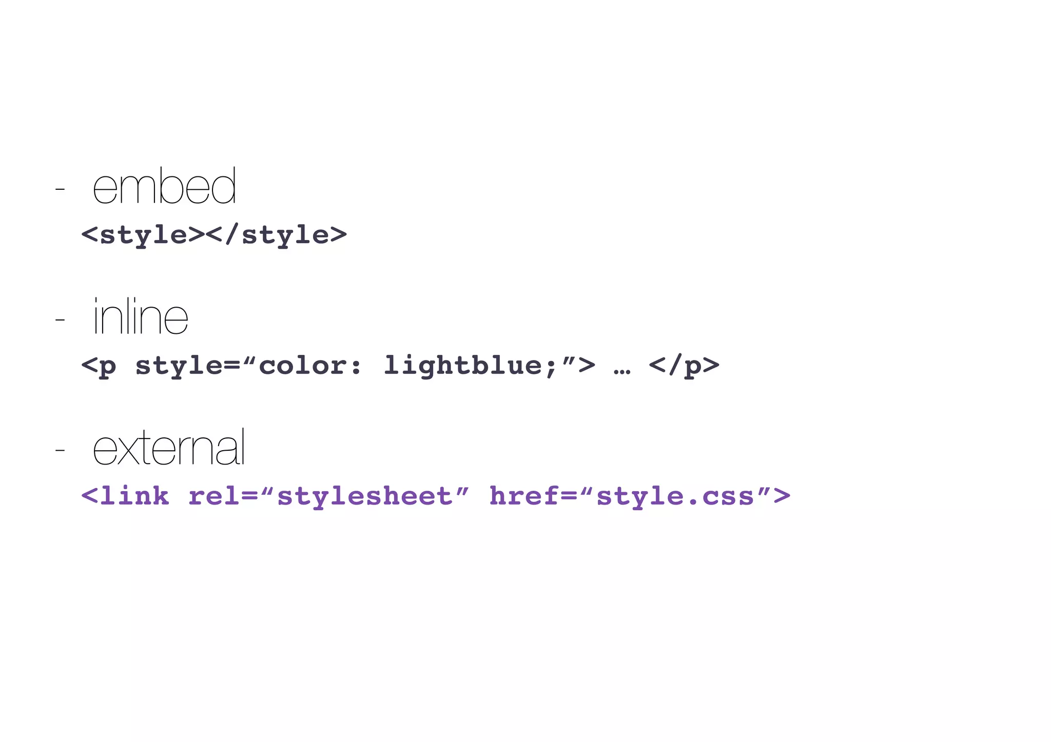 - embed
<style></style>
- inline
<p style=“color: lightblue;”> … </p>
- external
<link rel=“stylesheet” href=“style.css”>
 
