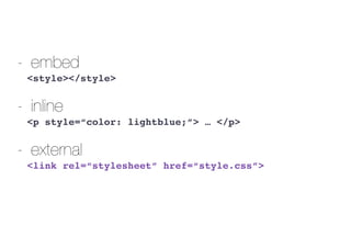 - embed
<style></style>
- inline
<p style=“color: lightblue;”> … </p>
- external
<link rel=“stylesheet” href=“style.css”>
 