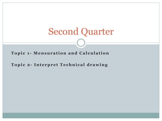 Topic 1- Mensuration and Calculation
Topic 2- Interpret Technical drawing
Second Quarter
