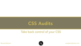 CSS Audits
@susanjrobertson susanjeanrobertson.com
Take back control of your CSS
 