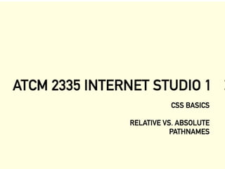 ATCM 2335 INTERNET STUDIO
CSS BASICS
RELATIVE VS. ABSOLUTE
PATHNAMES
 