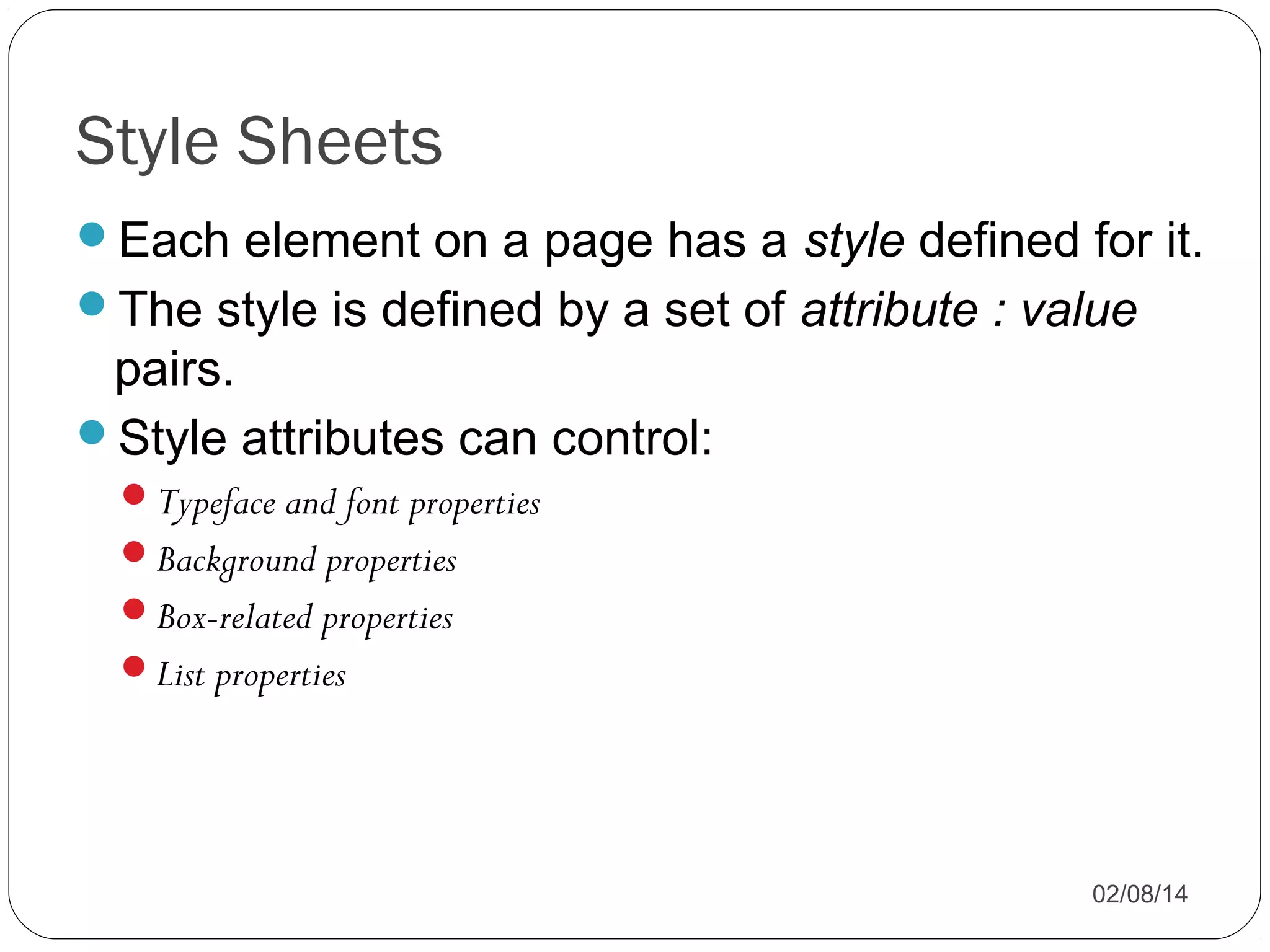 Style Sheets
Each element on a page has a style defined for it.
The style is defined by a set of attribute : value

pairs.
Style attributes can control:
Typeface and font properties
Background properties
Box-related properties
List properties

02/08/14

 