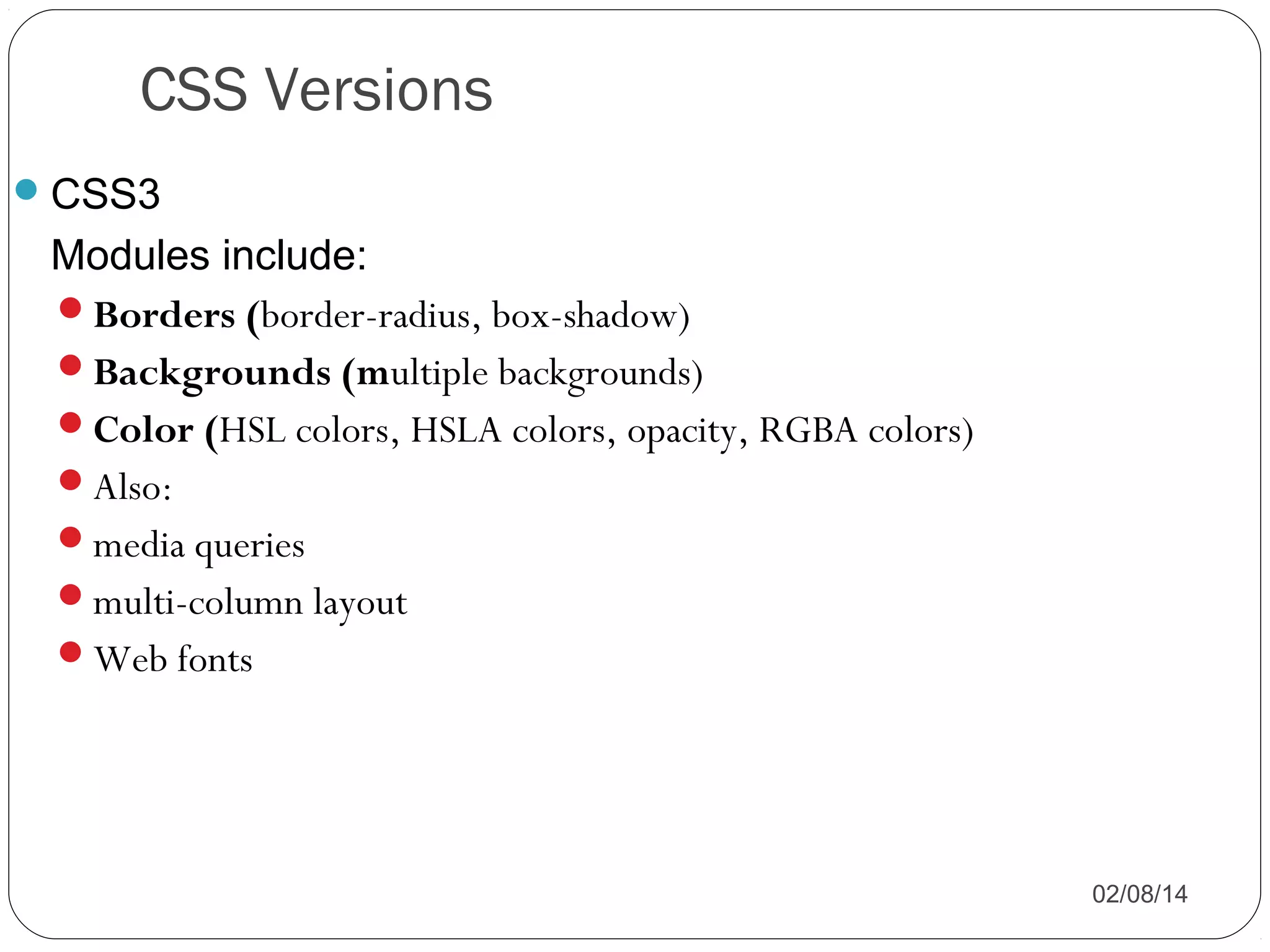 CSS Versions
 CSS3

Modules include:
Borders (border-radius, box-shadow)
Backgrounds (multiple backgrounds)
Color (HSL colors, HSLA colors, opacity, RGBA colors)
Also:
media queries
multi-column layout
Web fonts

02/08/14

 