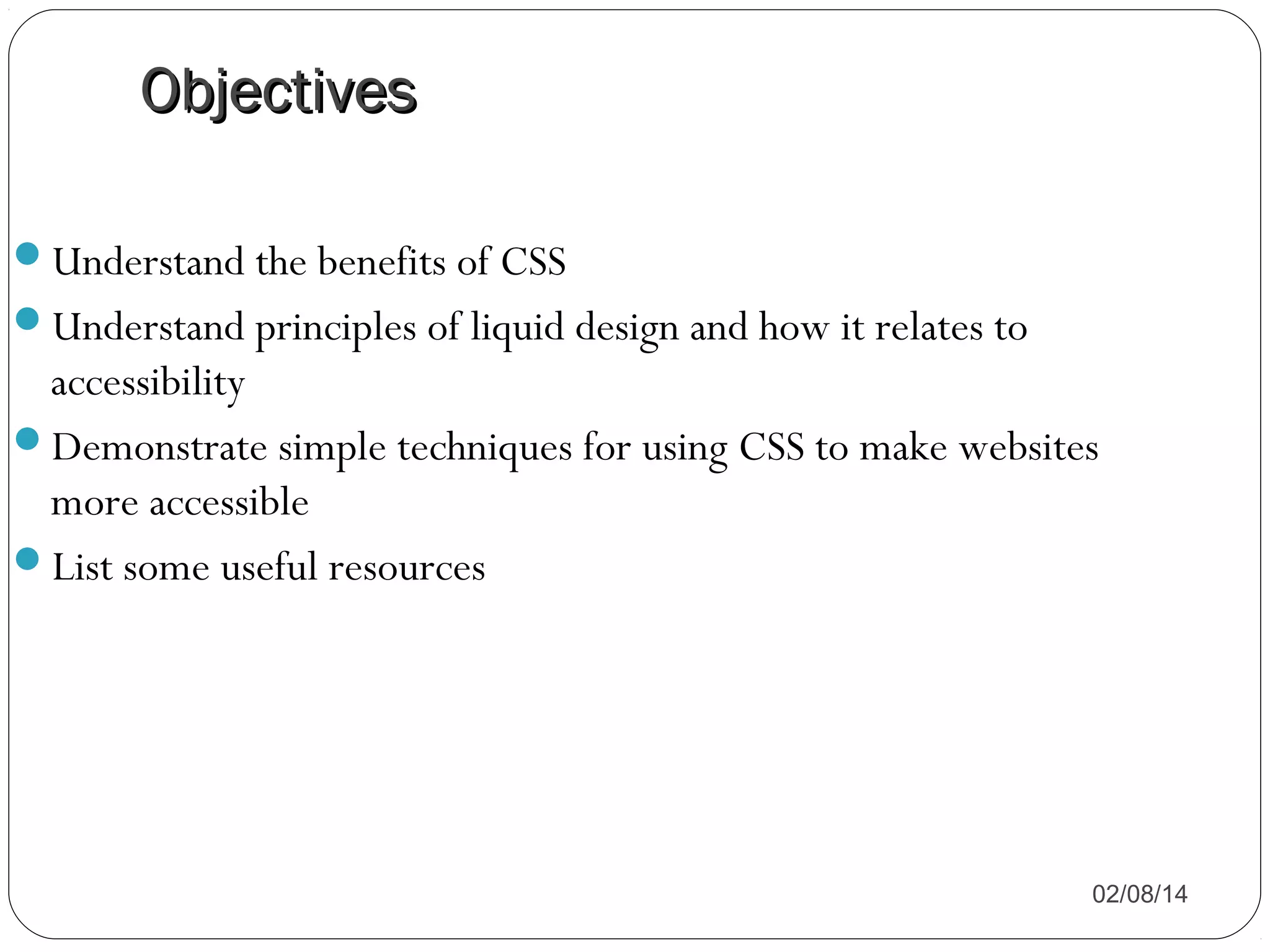 Objectives
Understand the benefits of CSS
Understand principles of liquid design and how it relates to

accessibility
Demonstrate simple techniques for using CSS to make websites
more accessible
List some useful resources

02/08/14

 