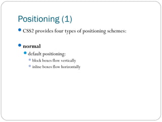 Positioning (1)
CSS2 provides four types of positioning schemes:
normal
default positioning:
 block boxes flow vertically
 inline boxes flow horizontally

 