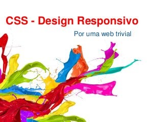 Por uma web trivial
CSS - Design Responsivo
 