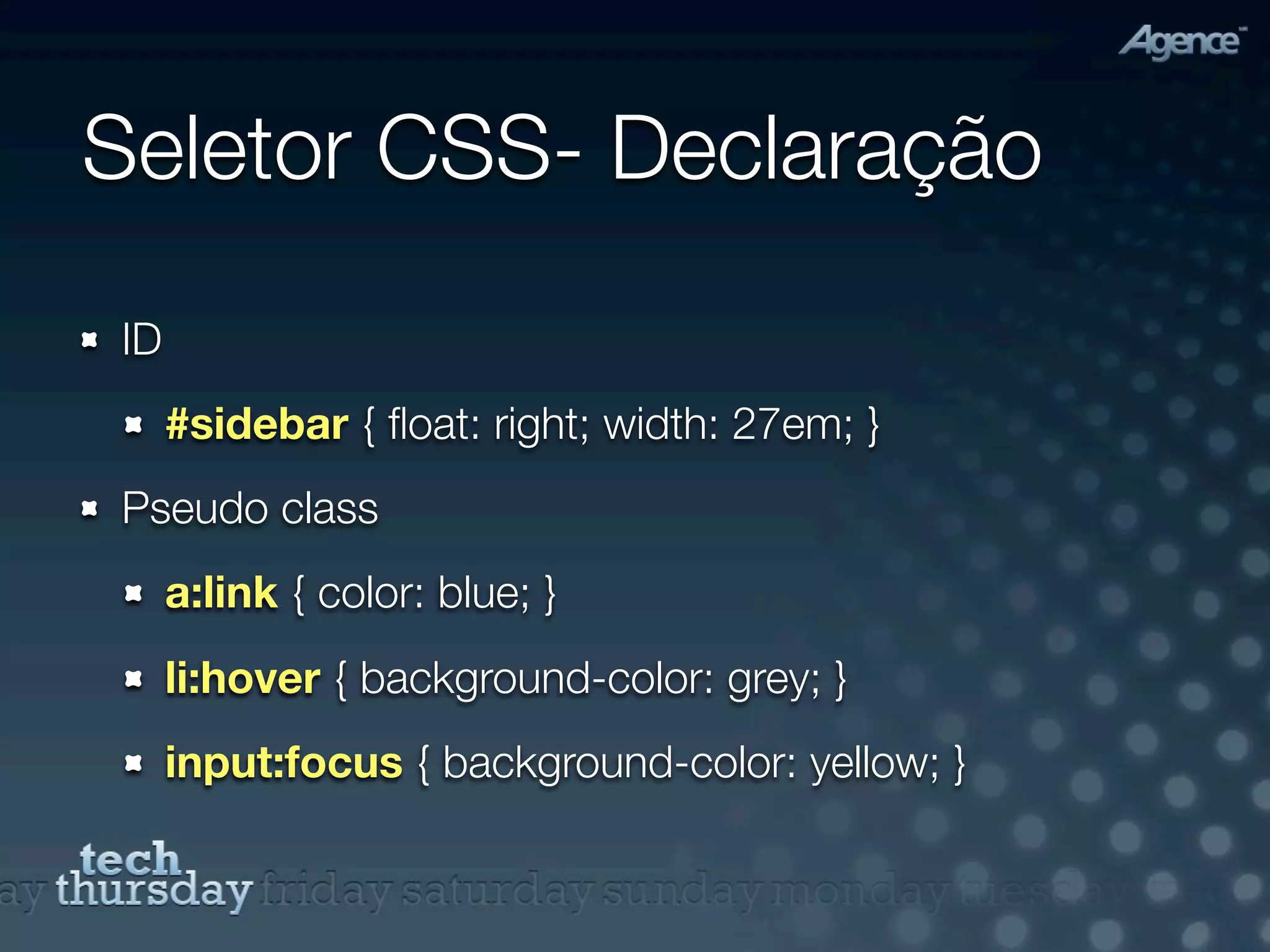 Seletor CSS- Declaração
ID
     #sidebar { ﬂoat: right; width: 27em; }
Pseudo class
     a:link { color: blue; }
     li:hover { background-color: grey; }
     input:focus { background-color: yellow; }
 