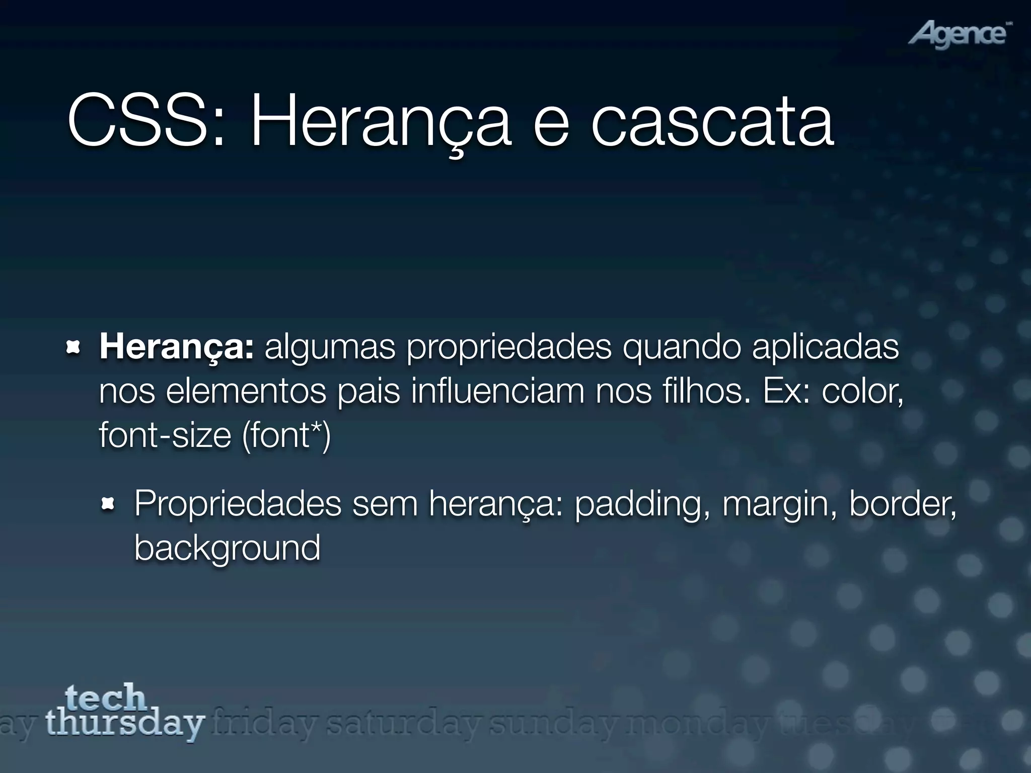 CSS: Herança e cascata

Herança: algumas propriedades quando aplicadas
nos elementos pais inﬂuenciam nos ﬁlhos. Ex: color,
font-size (font*)
  Propriedades sem herança: padding, margin, border,
  background
 