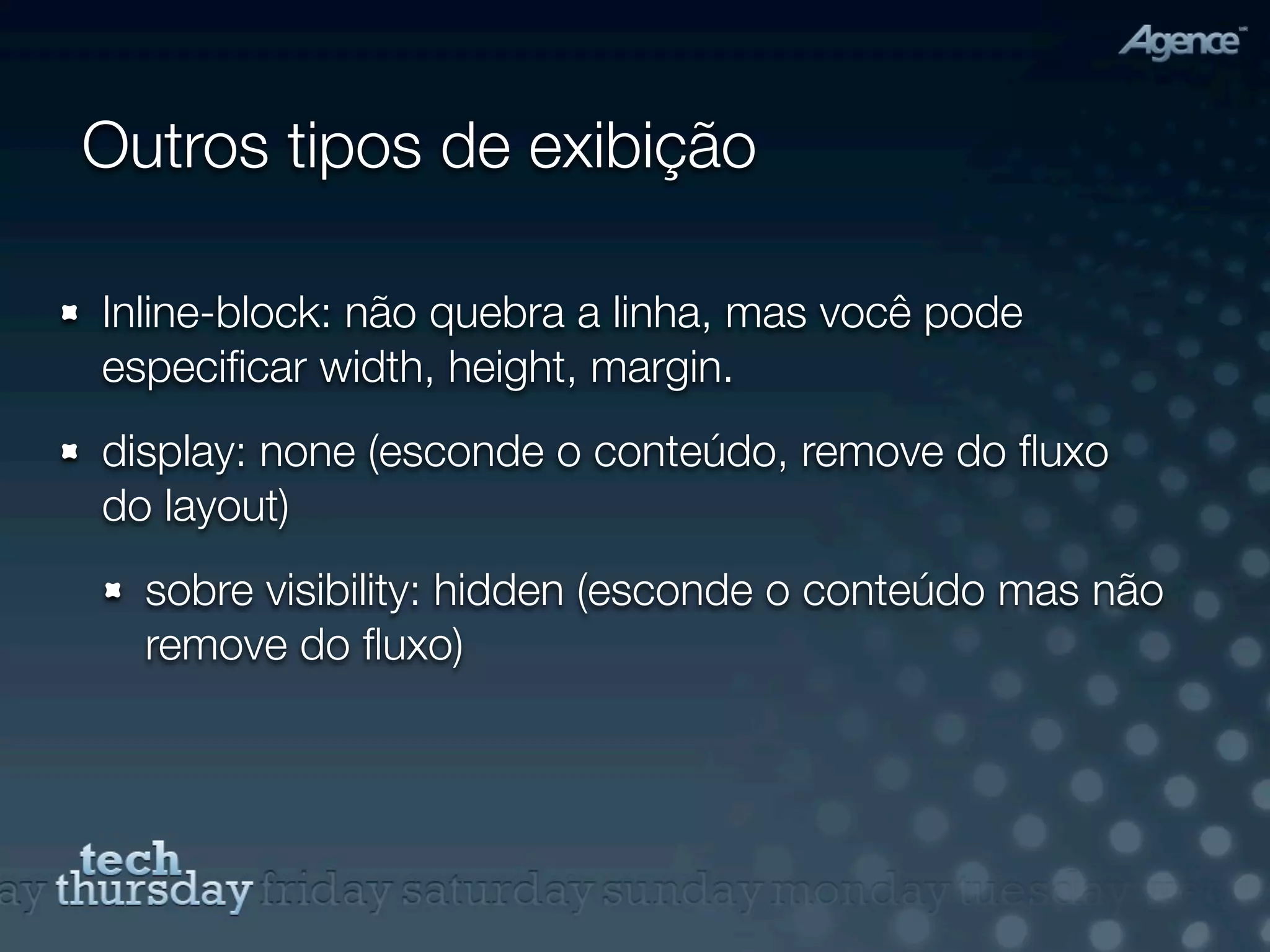 Outros tipos de exibição

Inline-block: não quebra a linha, mas você pode
especiﬁcar width, height, margin.
display: none (esconde o conteúdo, remove do ﬂuxo
do layout)
  sobre visibility: hidden (esconde o conteúdo mas não
  remove do ﬂuxo)
 
