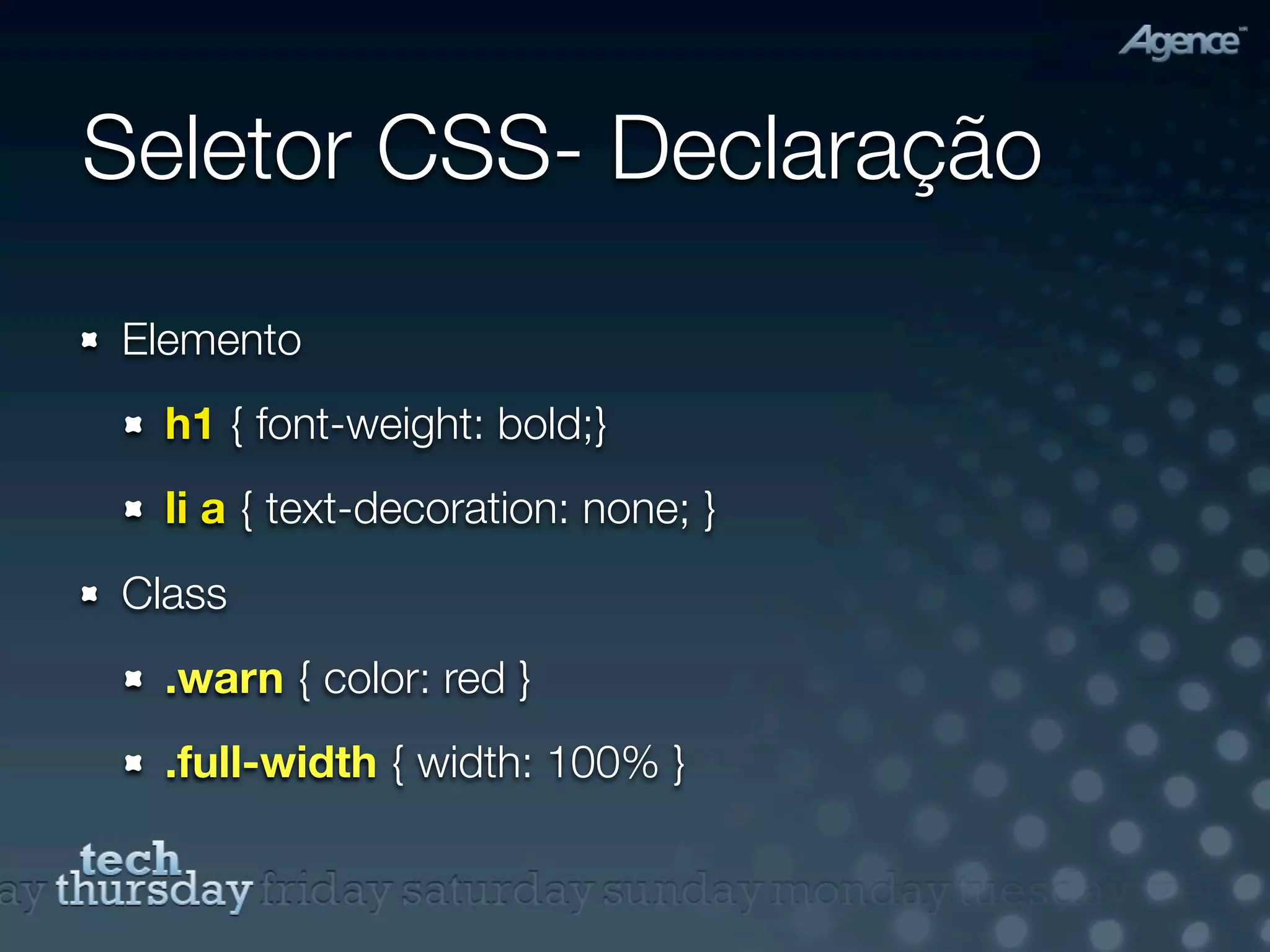 Seletor CSS- Declaração
Elemento
  h1 { font-weight: bold;}
  li a { text-decoration: none; }
Class
  .warn { color: red }
  .full-width { width: 100% }
 