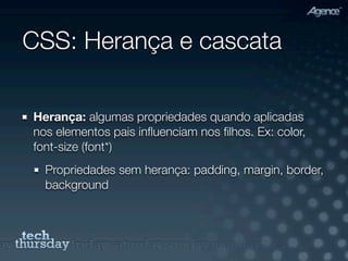 CSS: Herança e cascata

Herança: algumas propriedades quando aplicadas
nos elementos pais inﬂuenciam nos ﬁlhos. Ex: color,
font-size (font*)
  Propriedades sem herança: padding, margin, border,
  background
 