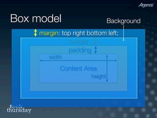 Box model                        Background
     margin: top right bottom left;
                border
               padding
        width

            Content Area
                        height
 