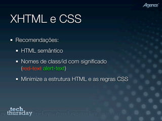 XHTML e CSS
Recomendações:
 HTML semântico
 Nomes de class/id com signiﬁcado
 (red-text alert-text)
 Minimize a estrutura HTML e as regras CSS
 