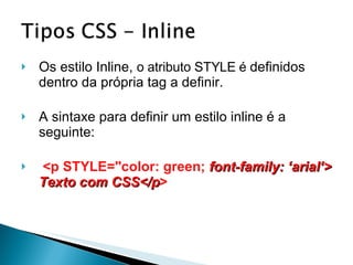 Os estilo Inline,  o atributo STYLE é  definidos dentro da própria tag a definir.  A sintaxe para definir um estilo inline é a seguinte: <p STYLE="color: green;  font-family: ‘arial‘> Texto com CSS</p > 