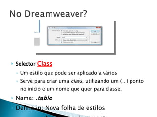 Selector   Class Um estilo que pode ser aplicado a vários Serve para criar uma  class , utilizando um ( . ) ponto no inicio e um nome que quer para classe.  Name:  .table Define in: Nova folha de estilos   Apenas no documento 