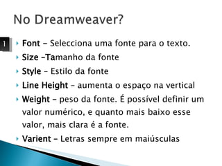 Font -  Selecciona uma fonte para o texto. Size –Ta manho da fonte Style  – Estilo da fonte  Line Height  – aumenta o espaço na vertical Weight –  peso da fonte. É possível definir um valor numérico, e quanto mais baixo esse valor, mais clara é a fonte. Varient –  Letras sempre em maiúsculas  1 