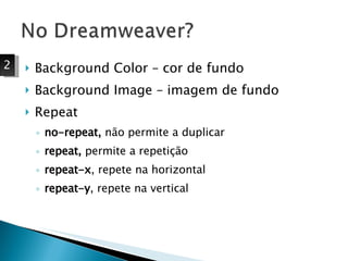 Background Color – cor de fundo Background Image – imagem de fundo Repeat no-repeat,  não permite a duplicar repeat,  permite a repetição repeat-x , repete na horizontal repeat-y , repete na vertical 2 