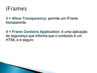 3 = Allow Transparency :  permite um iFrame transparente. 4 = Frame Contains Application:   é uma aplicação de segurança que informa que o conteúdo é um HTML e é seguro 