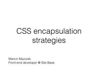 CSS encapsulation
strategies
Marcin Mazurek
Front-end developer @ Site Base
 