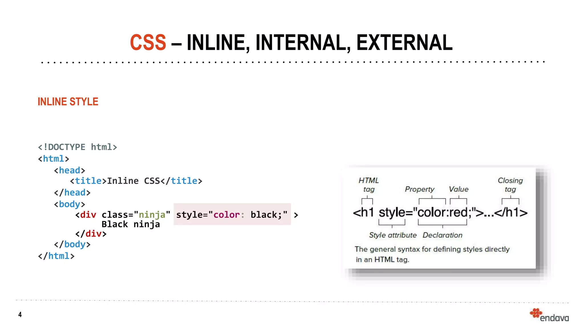 4
4
INLINE STYLE
<!DOCTYPE html>
<html>
<head>
<title>Inline CSS</title>
</head>
<body>
<div class="ninja" style="color: black;" >
Black ninja
</div>
</body>
</html>
CSS – INLINE, INTERNAL, EXTERNAL
 