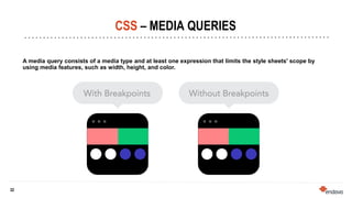 32
32
CSS – MEDIA QUERIES
A media query consists of a media type and at least one expression that limits the style sheets' scope by
using media features, such as width, height, and color.
 