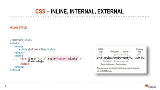 4
4
INLINE STYLE
<!DOCTYPE html>
<html>
<head>
<title>Inline CSS</title>
</head>
<body>
<div class="ninja" style="color: black;" >
Black ninja
</div>
</body>
</html>
CSS – INLINE, INTERNAL, EXTERNAL
 