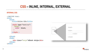 5
5
CSS – INLINE, INTERNAL, EXTERNAL
INTERNAL CSS
<!DOCTYPE html>
<html>
<head>
<title>Inline CSS</title>
<style type="text/css">
.ninja {
color: black;
}
</style >
</head>
<body>
<div class="ninja">Black ninja</div>
</body>
</html>
 