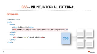6
6
CSS – INLINE, INTERNAL, EXTERNAL
EXTERNAL CSS
<!DOCTYPE html>
<html>
<head>
<title>Inline CSS</title>
<link href="css/styles.css" type="text/css" rel="stylesheet" />
</head>
<body>
<div class="ninja">Black ninja</div>
</body>
</html>
 