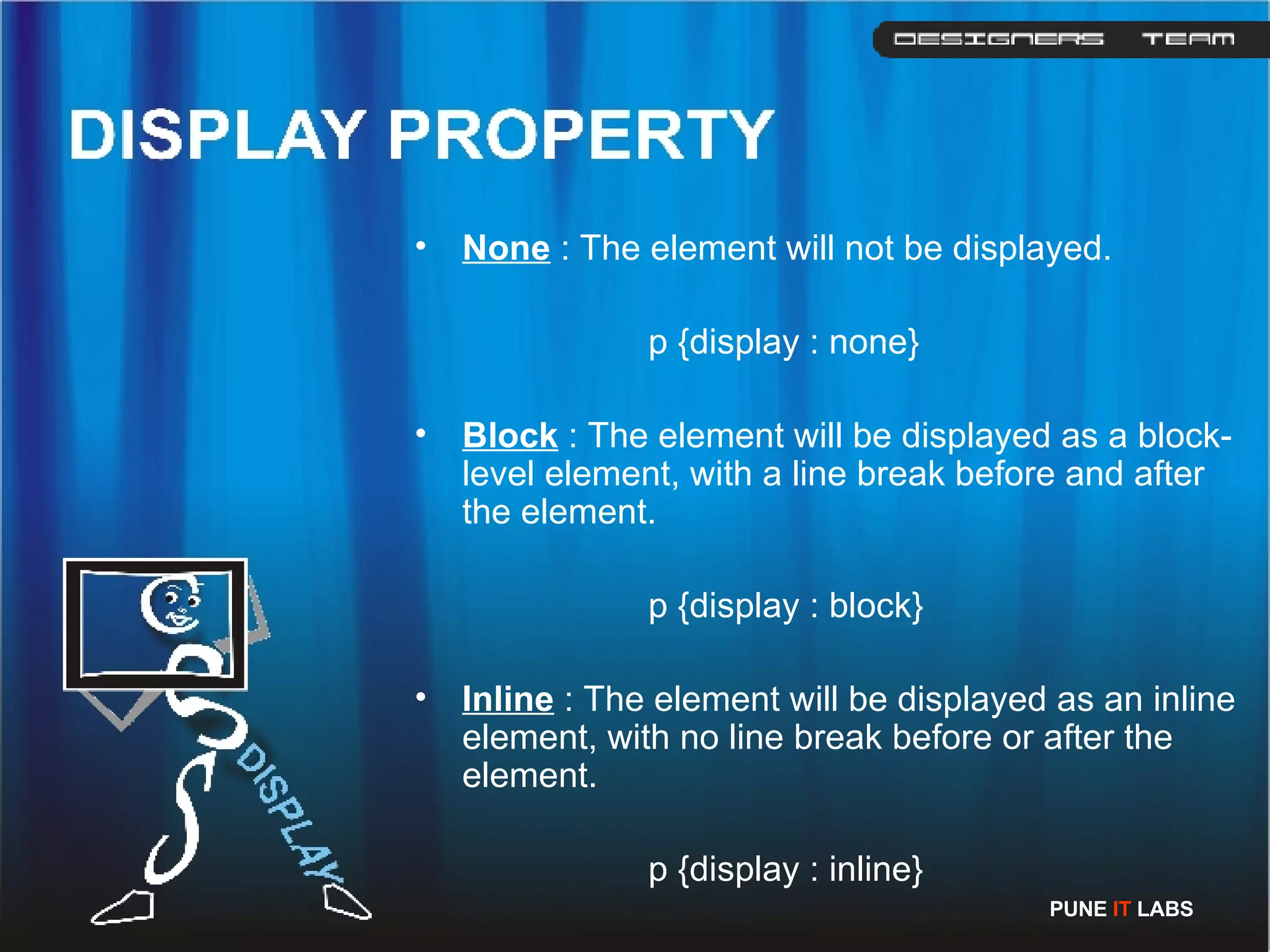 None  : The element will not be displayed. p {display : none} Block  : The element will be displayed as a block-level element, with a line break before and after the element. p {display : block} Inline  : The element will be displayed as an inline element, with no line break before or after the element. p {display : inline} PUNE  IT  LABS 