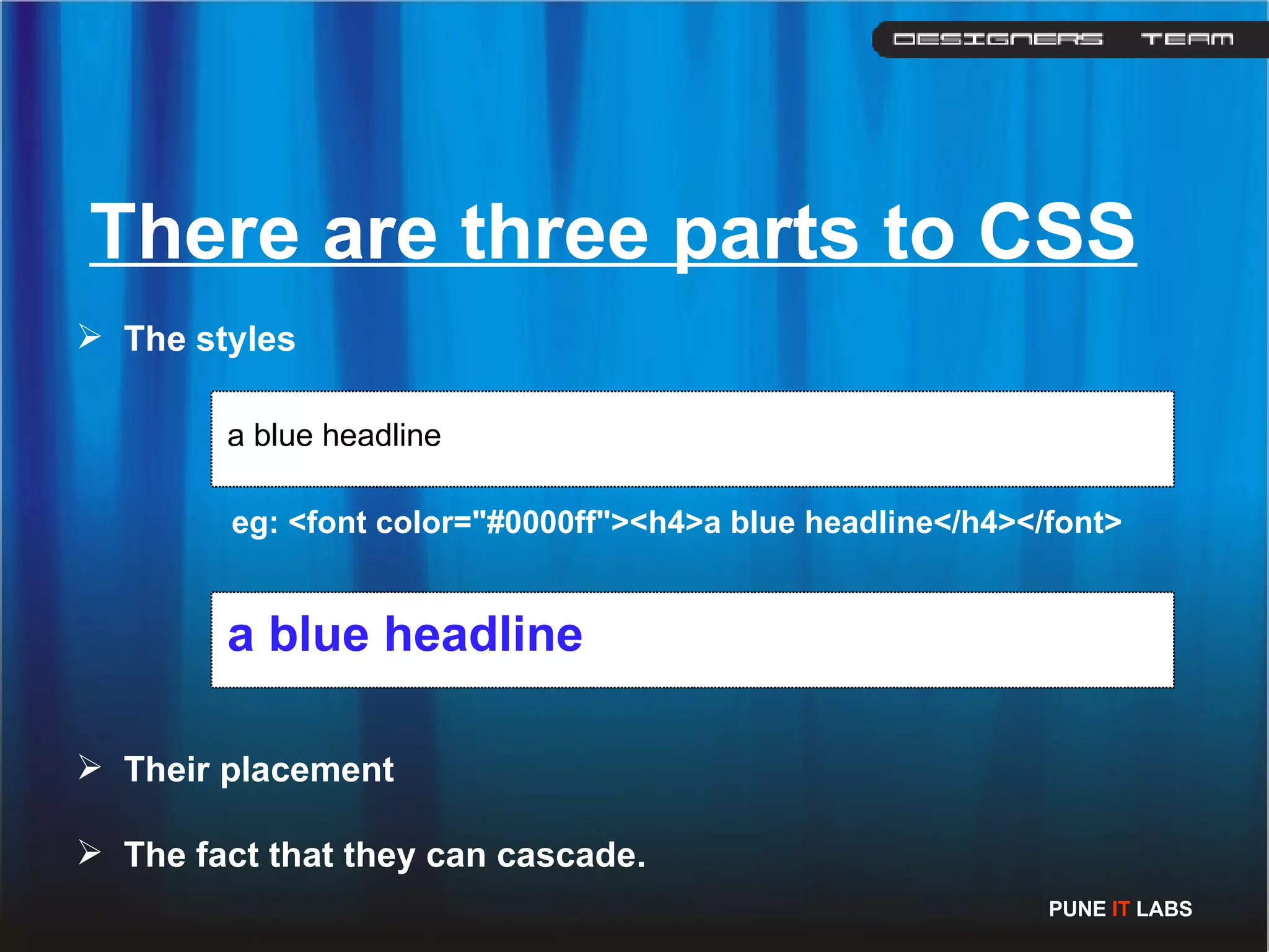 There are three parts to CSS The styles a blue headline eg: <font color=&quot;#0000ff&quot;><h4>a blue headline</h4></font>  a blue headline Their placement The fact that they can cascade. PUNE  IT  LABS 