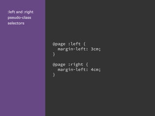 :left and :right
pseudo-class
selectors
@page :left {
margin-left: 3cm;
}
@page :right {
margin-left: 4cm;
}
 