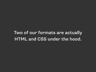 Two of our formats are actually
HTML and CSS under the hood.
 